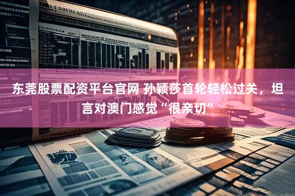 东莞股票配资平台官网 孙颖莎首轮轻松过关，坦言对澳门感觉“很亲切”