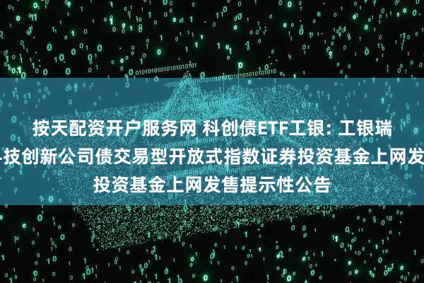 按天配资开户服务网 科创债ETF工银: 工银瑞信中证AAA科技创新公司债交易型开放式指数证券投资基金上网发售提示性公告