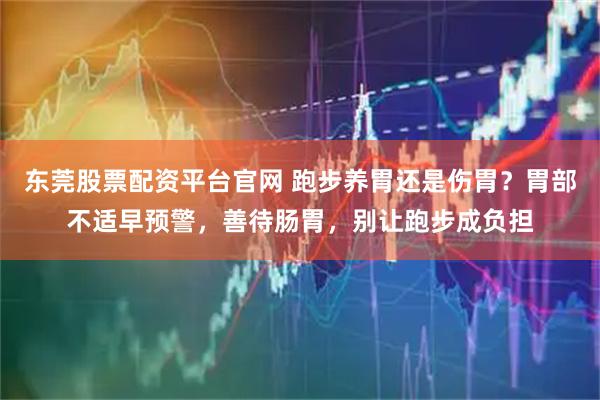 东莞股票配资平台官网 跑步养胃还是伤胃？胃部不适早预警，善待肠胃，别让跑步成负担