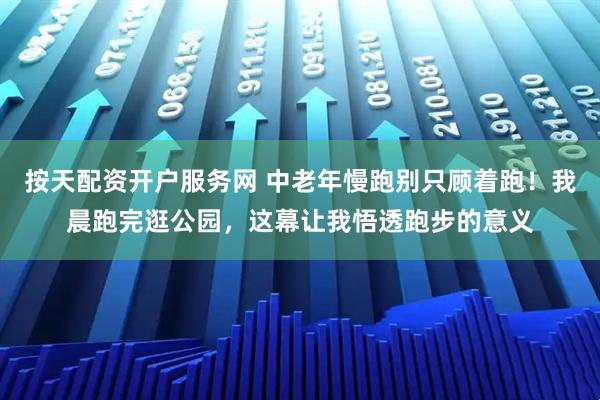 按天配资开户服务网 中老年慢跑别只顾着跑！我晨跑完逛公园，这幕让我悟透跑步的意义