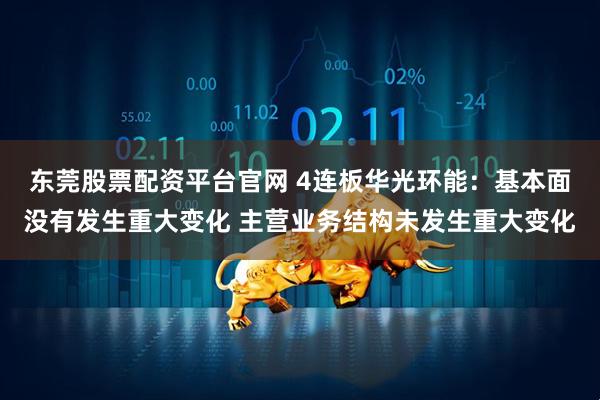 东莞股票配资平台官网 4连板华光环能：基本面没有发生重大变化 主营业务结构未发生重大变化