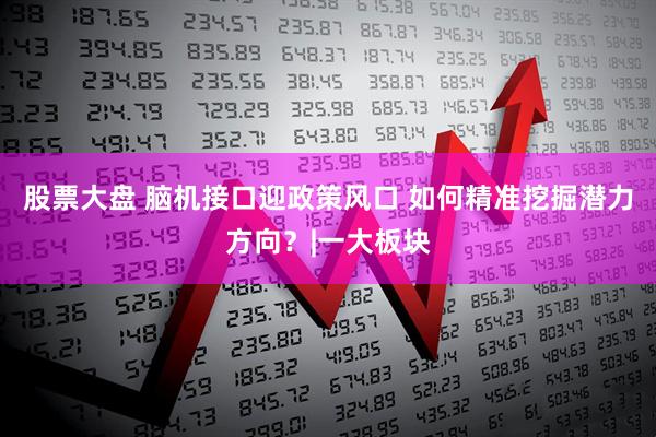 股票大盘 脑机接口迎政策风口 如何精准挖掘潜力方向？|一大板块
