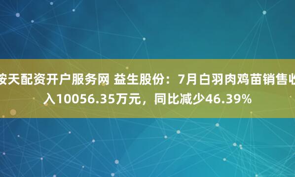 按天配资开户服务网 益生股份：7月白羽肉鸡苗销售收入10056.35万元，同比减少46.39%