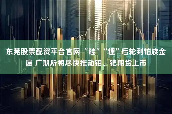 东莞股票配资平台官网 “硅”“锂”后轮到铂族金属 广期所将尽快推动铂、钯期货上市
