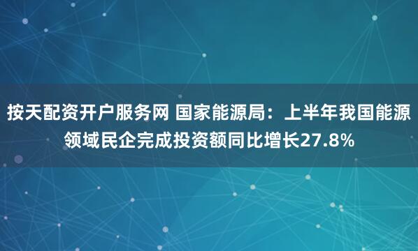 按天配资开户服务网 国家能源局：上半年我国能源领域民企完成投资额同比增长27.8%