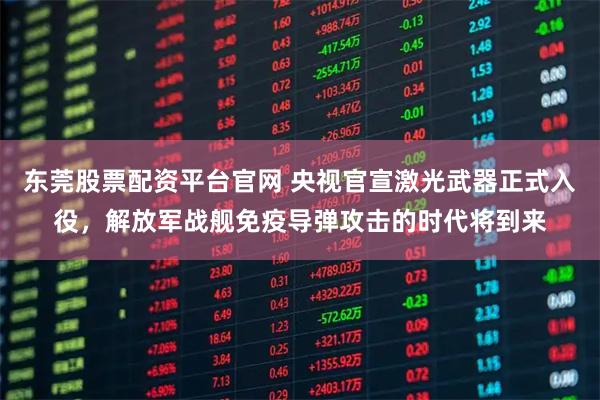 东莞股票配资平台官网 央视官宣激光武器正式入役，解放军战舰免疫导弹攻击的时代将到来