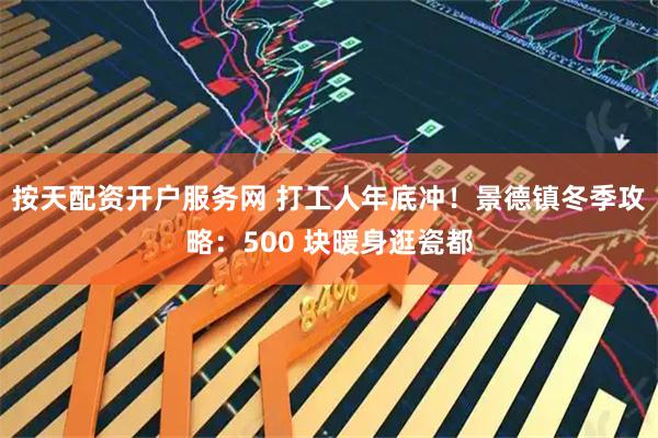 按天配资开户服务网 打工人年底冲！景德镇冬季攻略：500 块暖身逛瓷都