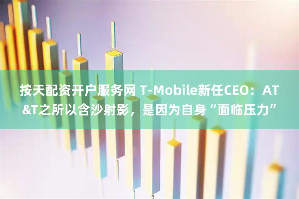 按天配资开户服务网 T-Mobile新任CEO：AT&T之所以含沙射影，是因为自身“面临压力”