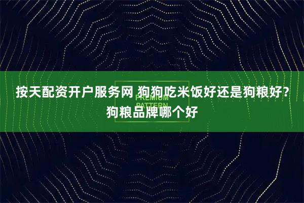 按天配资开户服务网 狗狗吃米饭好还是狗粮好？狗粮品牌哪个好