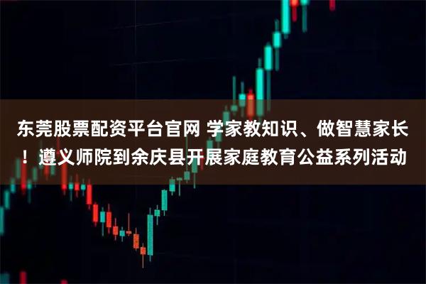 东莞股票配资平台官网 学家教知识、做智慧家长！遵义师院到余庆县开展家庭教育公益系列活动